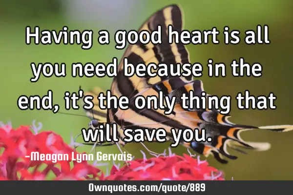 Having a good heart is all you need because in the end, it