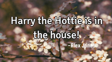 Harry the Hottie is in the house!