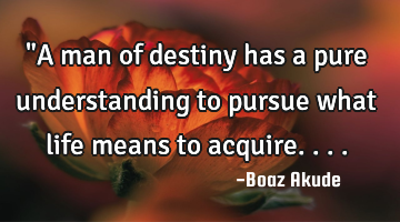 "A man of destiny has a pure understanding to pursue what life means to acquire....