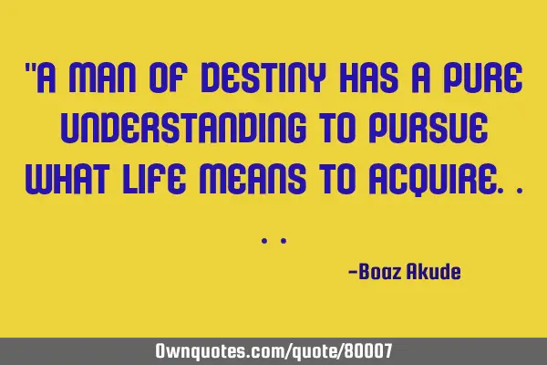 "A man of destiny has a pure understanding to pursue what life means to