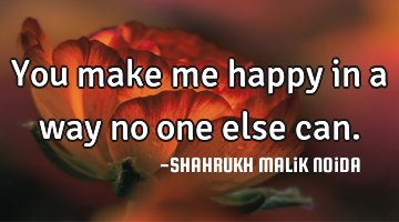 You make me happy in a way no one else can.