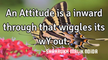 An Attitude is a inward through that wiggles its wY out.
