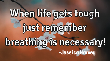 When life gets tough just remember breathing is necessary!