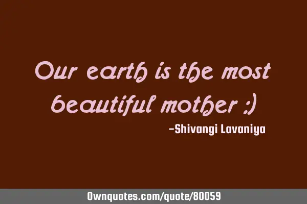 Our earth is the most beautiful mother :)