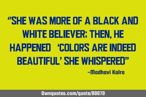 ‘’She was more of a black and white believer; Then, he happened – ‘colors are indeed