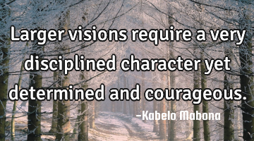 Larger visions require a very disciplined character yet determined and courageous.