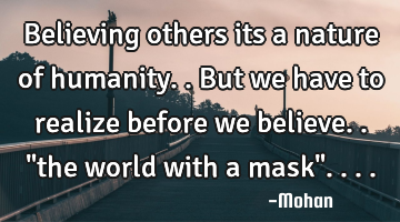 Believing others its a nature of humanity..but we have to realize before we believe.."the world