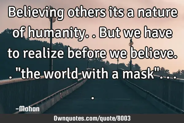 Believing others its a nature of humanity..but we have to realize before we believe.."the world