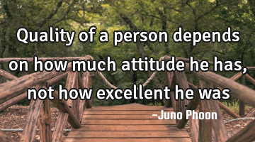 Quality of a person depends on how much attitude he has,not how excellent he was