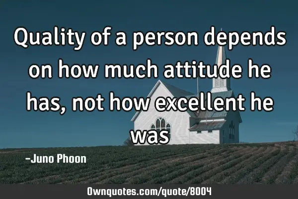 Quality of a person depends on how much attitude he has,not how excellent he