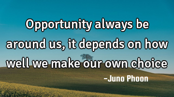 Opportunity always be around us , it depends on how well we make our own choice