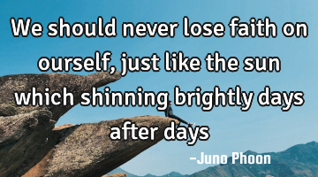 We should never lose faith on ourself ,just like the sun which shinning brightly days after days