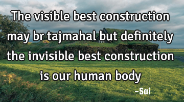 The visible best construction may br tajmahal but definitely the invisible best construction is our