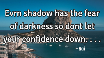 Evrn shadow has the fear of darkness so dont let your confidence down....