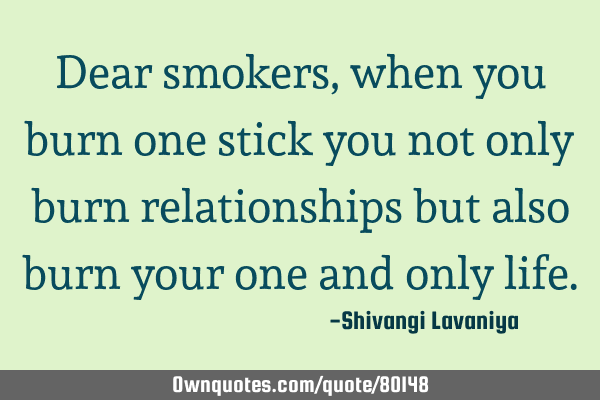 Dear smokers, when you burn one stick you not only burn relationships but also burn your one and