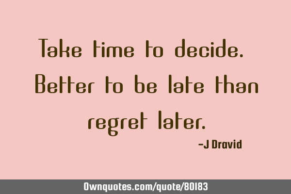 Take time to decide. Better to be late than regret later.: OwnQuotes.com
