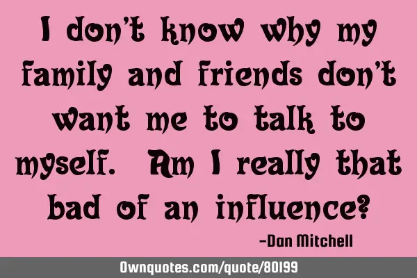 I Don't Know Why My Family And Friends Don't Want Me To Talk To: Ownquotes.com