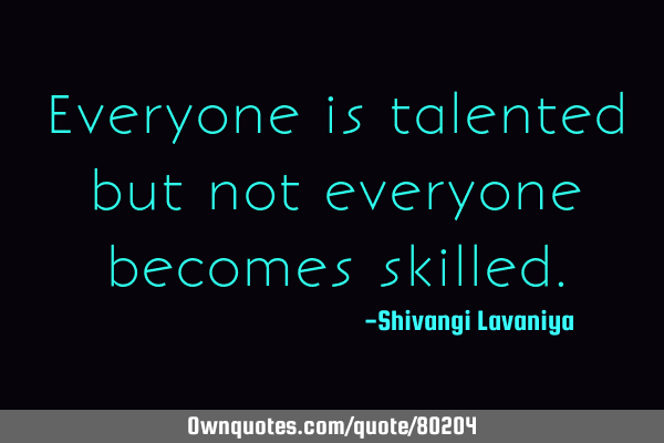 Everyone is talented but not everyone becomes
