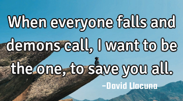 When everyone falls and demons call, I want to be the one, to save you all.