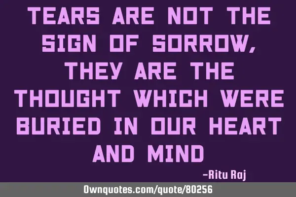 Tears are not the sign of sorrow, they are the thought which were buried in our heart and