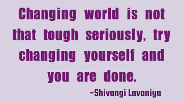 changing world is not that tough seriously, try changing yourself and you are