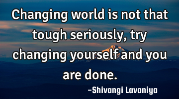 changing world is not that tough seriously, try changing yourself and you are