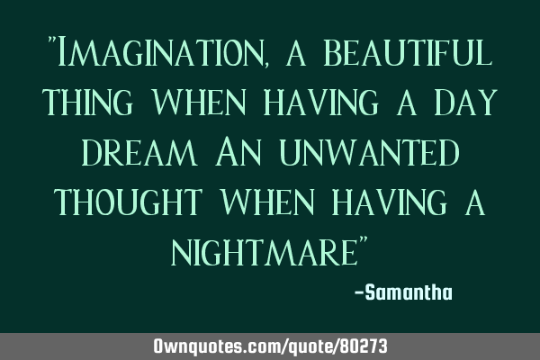 "Imagination, a beautiful thing when having a day dream An unwanted thought when having a nightmare"
