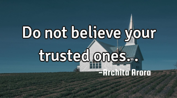 Do not believe your trusted ones..