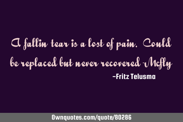 A fallin tear is a lost of pain. Could be replaced but never recovered -M