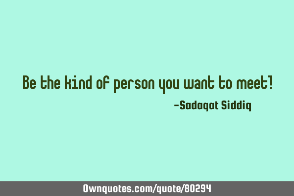 Be the kind of person you want to meet!