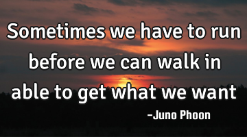 Sometimes we have to run before we can walk in able to get what we want