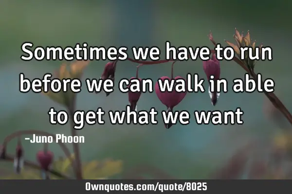 Sometimes we have to run before we can walk in able to get what we