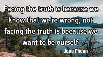 Facing the truth is because we know that we