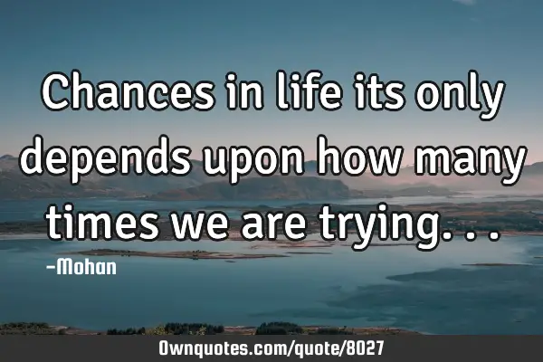 Chances in life its only depends upon how many times we are