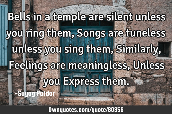 Bells in a temple are silent unless you ring them, Songs are tuneless unless you sing them, S