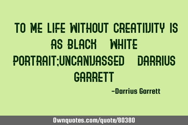 "To me life without creativity is as black & white portrait;uncanvassed" ~Darrius Garrett~