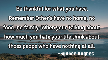 Be thankful for what you have. Remember Other