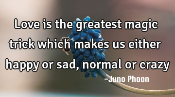 Love is the greatest magic trick which makes us either happy or sad, normal or crazy