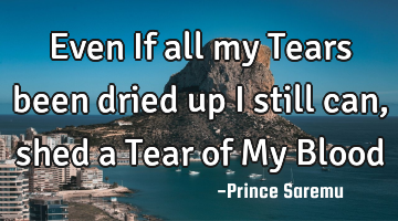Even If all my Tears been dried up I still can, shed a Tear of My Blood