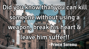 Did you know that you can kill someone without using a weapon, break his heart & leave him suffer!!