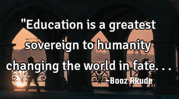 "Education is a greatest sovereign to humanity changing the world in fate...