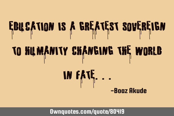 "Education is a greatest sovereign to humanity changing the world in