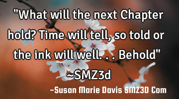 "What will the next Chapter hold? Time will tell, so told or the ink will well...behold" ~SMZ3d