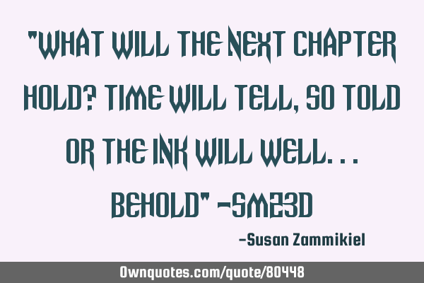 "What will the next Chapter hold? Time will tell, so told or the ink will well...behold" ~SMZ3