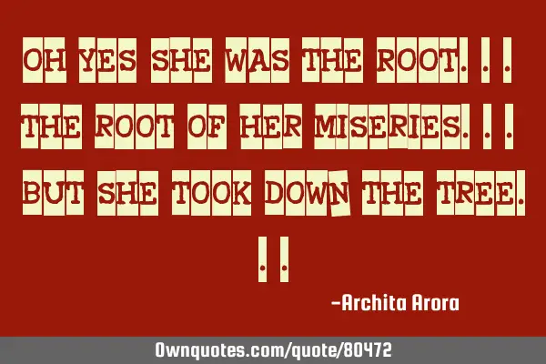 Oh yes, she was the ROOT.. the root of her miseries.. but she took down the