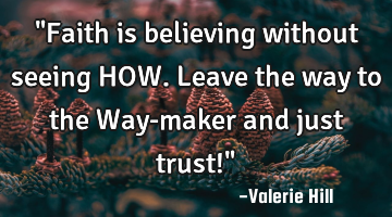 "Faith is believing without seeing HOW. Leave the way to the Way-maker and just trust!"