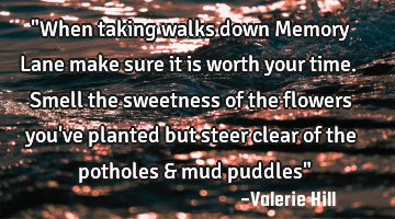 "When taking walks down Memory Lane make sure it is worth your time. Smell the sweetness of the