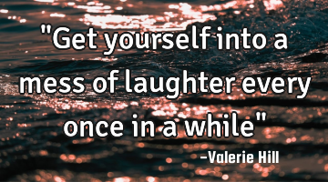 "Get yourself into a mess of laughter every once in a while"