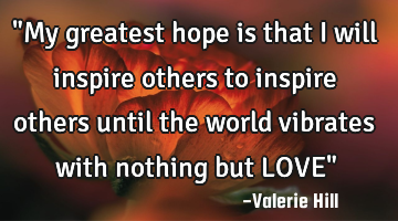 "My greatest hope is that I will inspire others to inspire others until the world vibrates with
