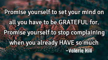 Promise yourself to set your mind on all you have to be GRATEFUL for. Promise yourself to stop